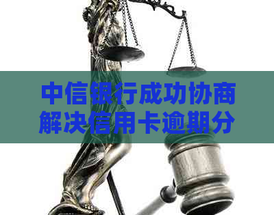 中信银行成功协商解决信用卡逾期分期还款难题