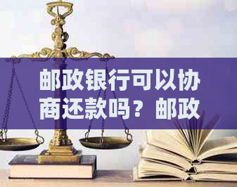 邮政银行可以协商还款吗？邮政银行贷款还款协商，包括本金只还等。