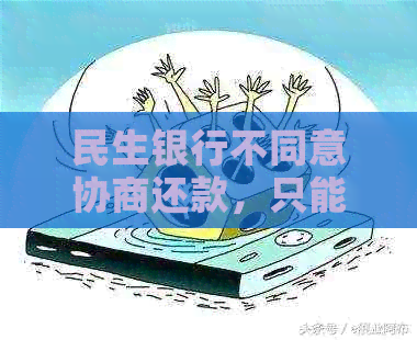 民生银行不同意协商还款，只能等着坐牢了：怎么办？