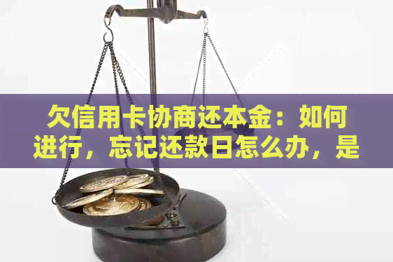 欠信用卡协商还本金：如何进行，忘记还款日怎么办，是否可行，只还本金协商