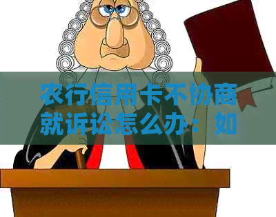 农行信用卡不协商就诉讼怎么办：如何应对？