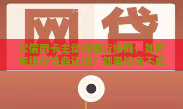 欠信用卡主动找银行协商，如何与银行协商还债？如果协商不成功，会扣款吗？