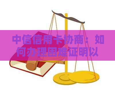 中信信用卡协商：如何办理困难证明以及解决相关问题，一篇全面指南！