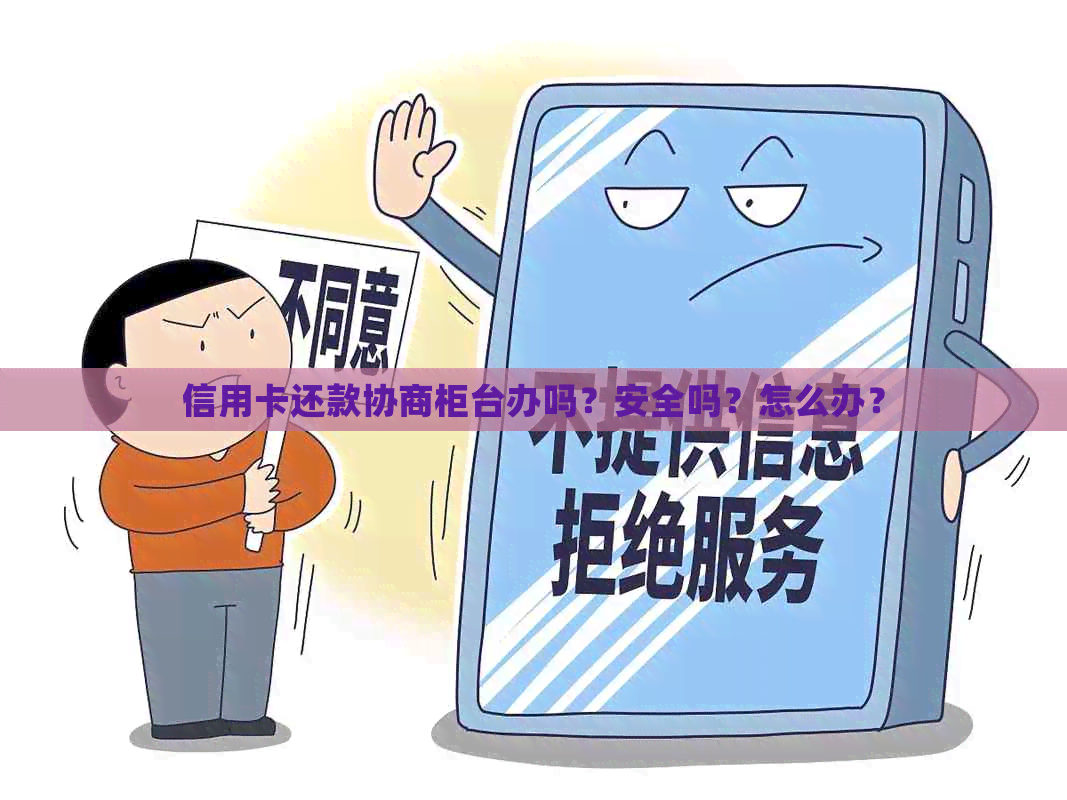 信用卡还款协商柜台办吗？安全吗？怎么办？