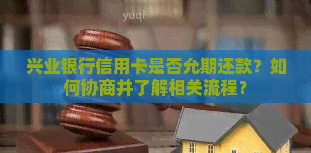 兴业银行信用卡是否允期还款？如何协商并了解相关流程？