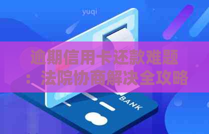 逾期信用卡还款难题：法院协商解决全攻略