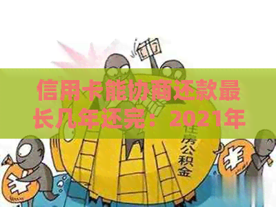 信用卡能协商还款最长几年还完：2021年申请流程、结果与影响