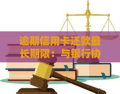 逾期信用卡还款最长期限：与银行协商还款可行的方案