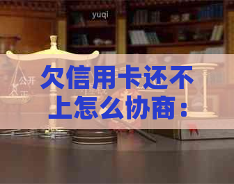 欠信用卡还不上怎么协商：最有效方法与期还款探讨