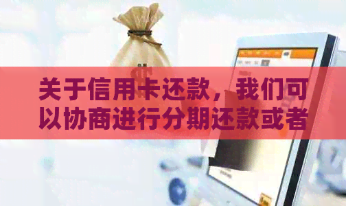 关于信用卡还款，我们可以协商进行分期还款或者只还本金吗？