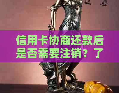 信用卡协商还款后是否需要注销？了解注销信用卡的全面步骤和影响