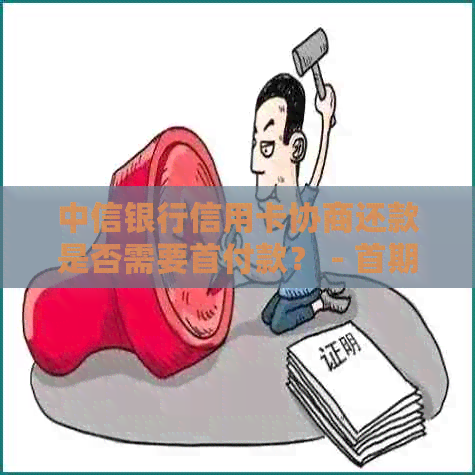 中信银行信用卡协商还款是否需要首付款？ - 首期要多少？