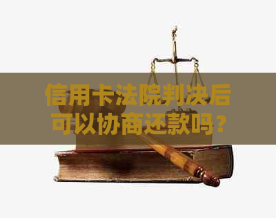 信用卡法院判决后可以协商还款吗？