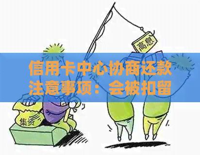 信用卡中心协商还款注意事项：会被扣留吗？需要签哪些证明或文件？