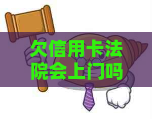 欠信用卡法院会上门吗，真的吗？如何处理？