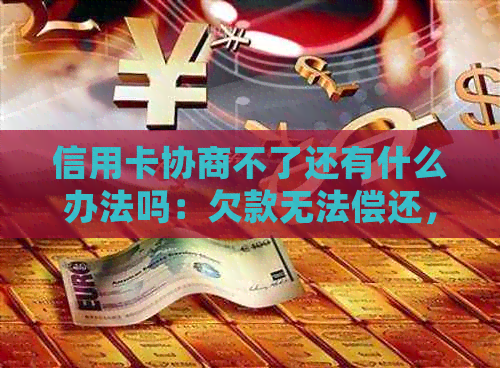 信用卡协商不了还有什么办法吗：欠款无法偿还，信用卡逾期如何处理？