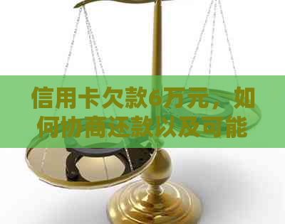 信用卡欠款6万元，如何协商还款以及可能面临的后果和解决方法