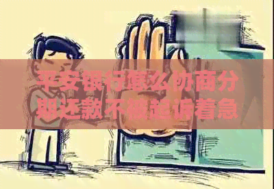 平安银行怎么协商分期还款不被起诉着急：技巧与注意事项