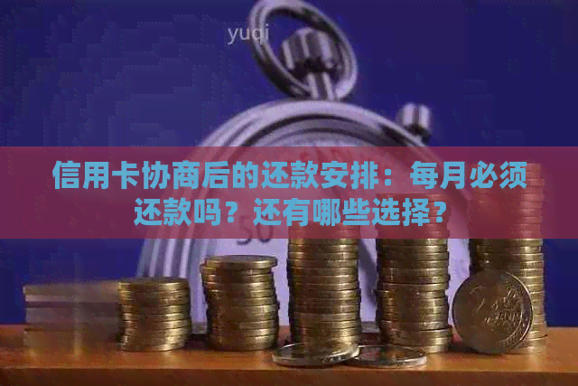 信用卡协商后的还款安排：每月必须还款吗？还有哪些选择？