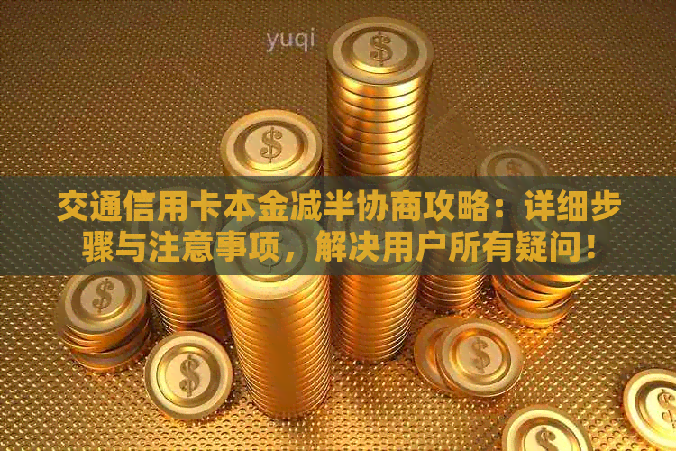 交通信用卡本金减半协商攻略：详细步骤与注意事项，解决用户所有疑问！