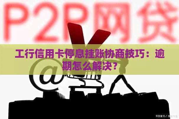 工行信用卡停息挂账协商技巧：逾期怎么解决？