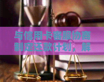 与信用卡客服协商制定还款计划，解决逾期困扰