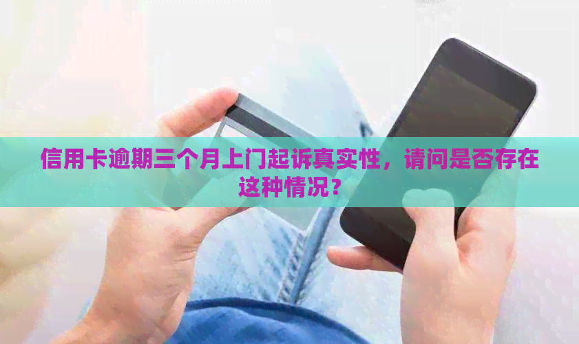 信用卡逾期三个月上门起诉真实性，请问是否存在这种情况？