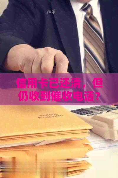 信用卡已还清，但仍收到电话？原因及解决方法全解析