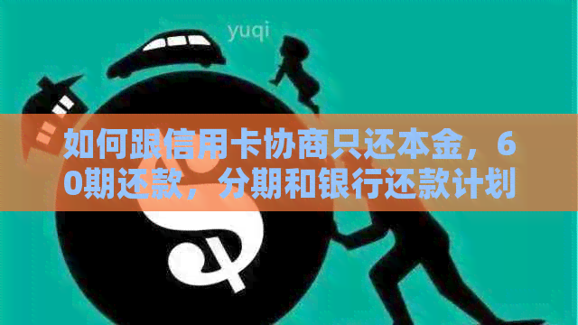 如何跟信用卡协商只还本金，60期还款，分期和银行还款计划