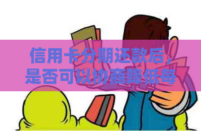 信用卡分期还款后，是否可以协商降低每期还款金额或提前还清本金？