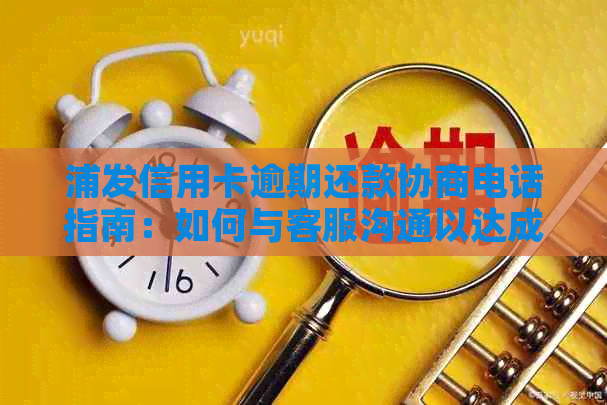 浦发信用卡逾期还款协商电话指南：如何与客服沟通以达成解决方案