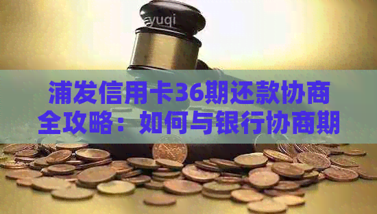 浦发信用卡36期还款协商全攻略：如何与银行协商期还款，降低利息及手续费