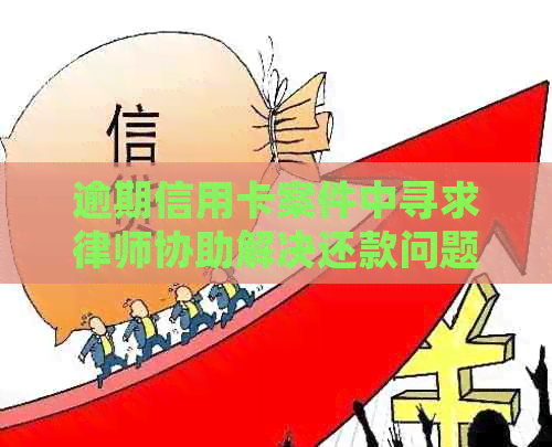 逾期信用卡案件中寻求律师协助解决还款问题