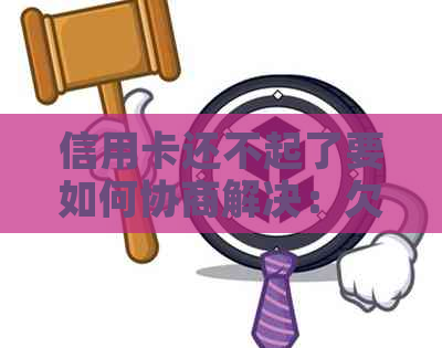 信用卡还不起了要如何协商解决：欠信用卡还不上怎么协商分期