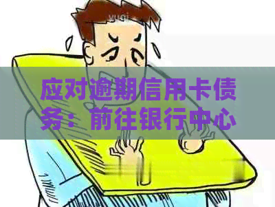 应对逾期信用卡债务：前往银行中心进行协商还款策略