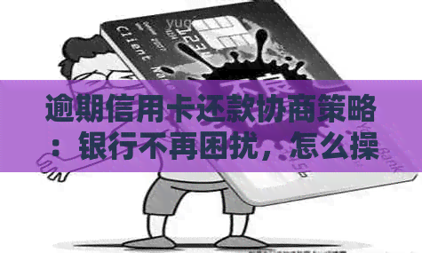 逾期信用卡还款协商策略：银行不再困扰，怎么操作更省钱