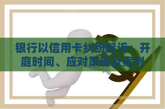 银行以信用卡纠纷起诉：开庭时间、应对策略及案例分析。