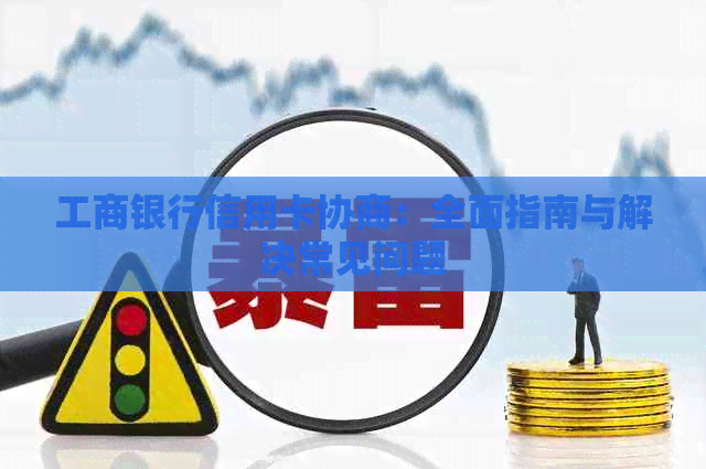 工商银行信用卡协商：全面指南与解决常见问题