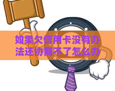 如果欠信用卡没有办法还协商不了怎么办-如果欠信用卡没有办法还协商不了怎么办?