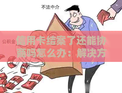 信用卡结案了还能协商吗怎么办：解决方法与建议