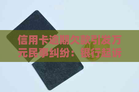 信用卡逾期欠款引发万元民事纠纷：银行起诉我，如何应对？