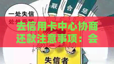 去信用卡中心协商还款注意事项：会不会被扣、被报警带走、签证明文件等要求