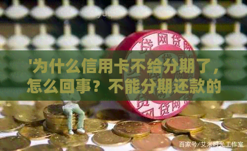 '为什么信用卡不给分期了，怎么回事？不能分期还款的原因是什么？'