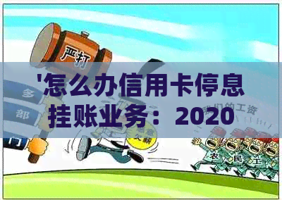 '怎么办信用卡停息挂账业务：2020年申请办法'