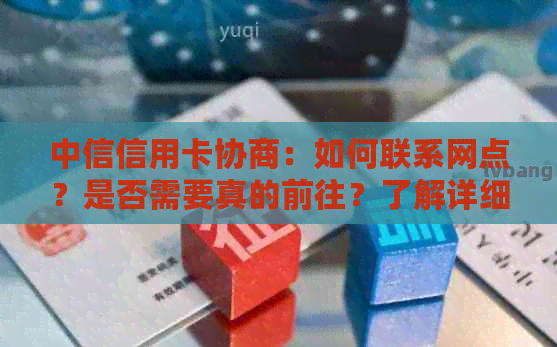 中信信用卡协商：如何联系网点？是否需要真的前往？了解详细流程和注意事项