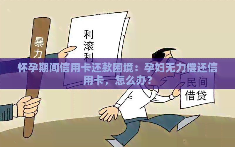 怀孕期间信用卡还款困境：孕妇无力偿还信用卡，怎么办？