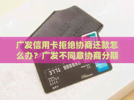 广发信用卡拒绝协商还款怎么办？广发不同意协商分期应对策略！