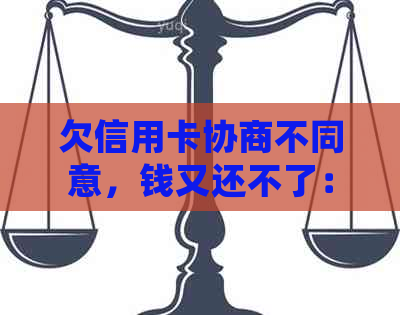 欠信用卡协商不同意，钱又还不了：如何处理和应对策略