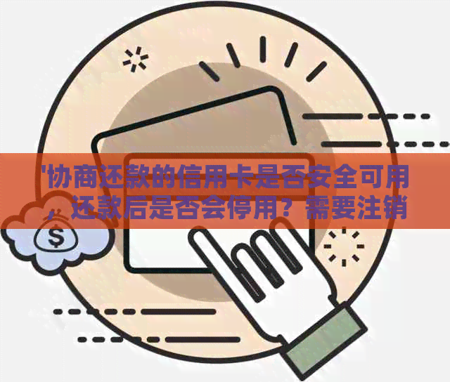 '协商还款的信用卡是否安全可用，还款后是否会停用？需要注销吗？'