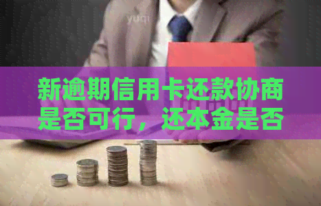 新逾期信用卡还款协商是否可行，还本金是否有效？